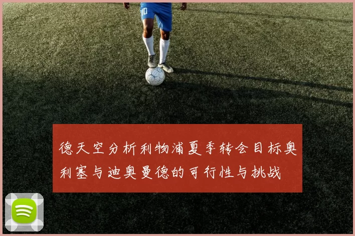 德天空分析利物浦夏季转会目标奥利塞与迪奥曼德的可行性与挑战