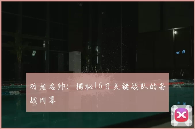 对话名帅：揭秘16日关键战队的备战内幕