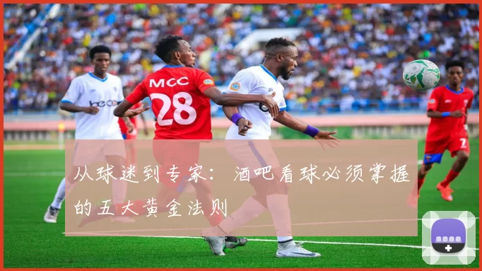 从球迷到专家:酒吧看球必须掌握的五大黄金法则