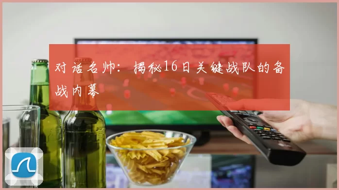对话名帅：揭秘16日关键战队的备战内幕