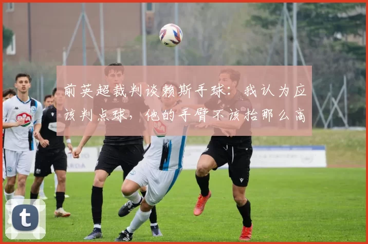 前英超裁判谈赖斯手球:我认为应该判点球,他的手臂不该抬那么高
