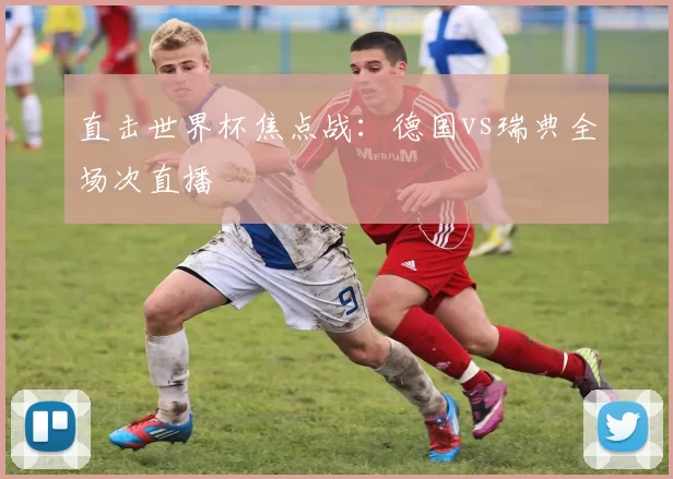 直击世界杯焦点战：德国vs瑞典全场次直播