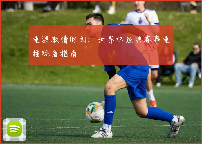 重温激情时刻：世界杯经典赛事重播观看指南