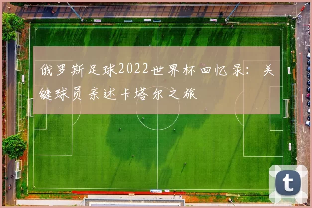 俄罗斯足球2022世界杯回忆录：关键球员亲述卡塔尔之旅