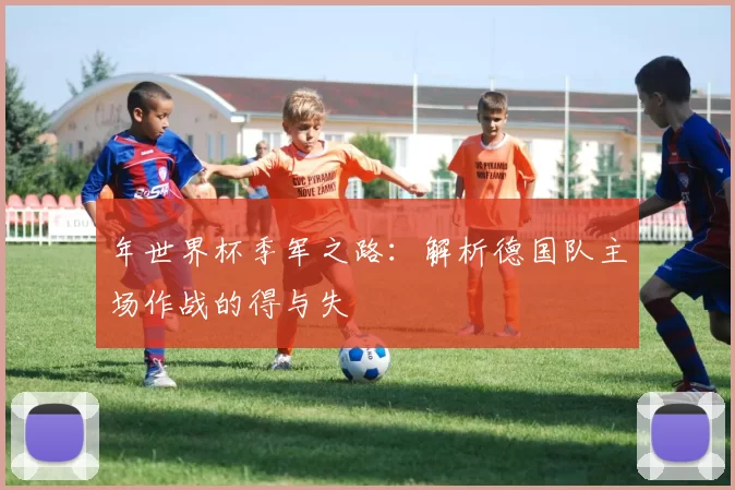 年世界杯季军之路:解析德国队主场作战的得与失