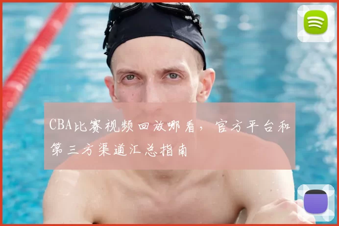 CBA比赛视频回放哪看，官方平台和第三方渠道汇总指南