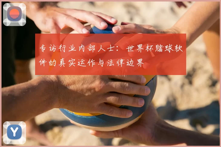 专访行业内部人士：世界杯赌球软件的真实运作与法律边界