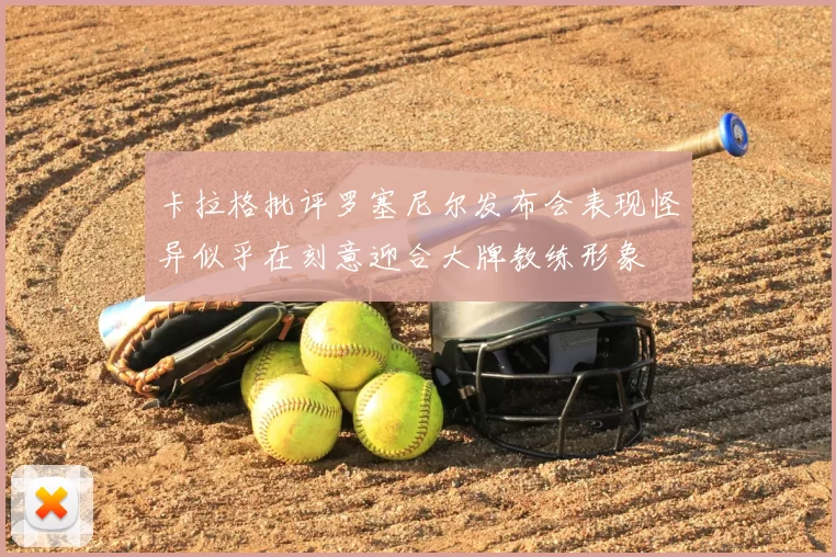 卡拉格批评罗塞尼尔发布会表现怪异似乎在刻意迎合大牌教练形象