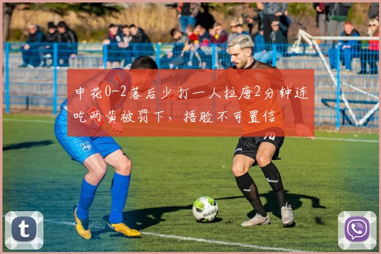 申花0-2落后少打一人拉唐2分钟连吃两黄被罚下，捂脸不可置信