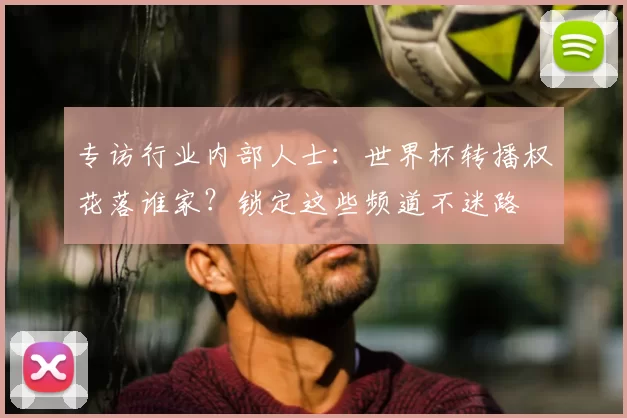 专访行业内部人士:世界杯转播权花落谁家?锁定这些频道不迷路