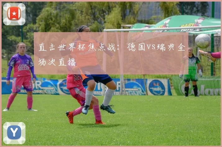 直击世界杯焦点战:德国vs瑞典全场次直播