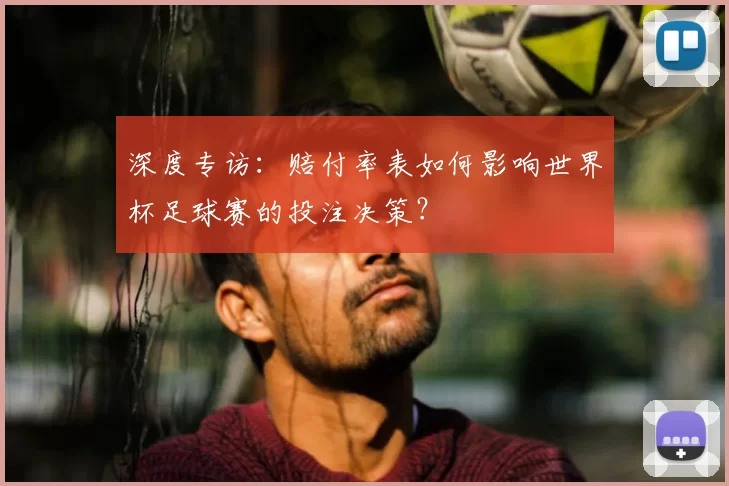 深度专访：赔付率表如何影响世界杯足球赛的投注决策？