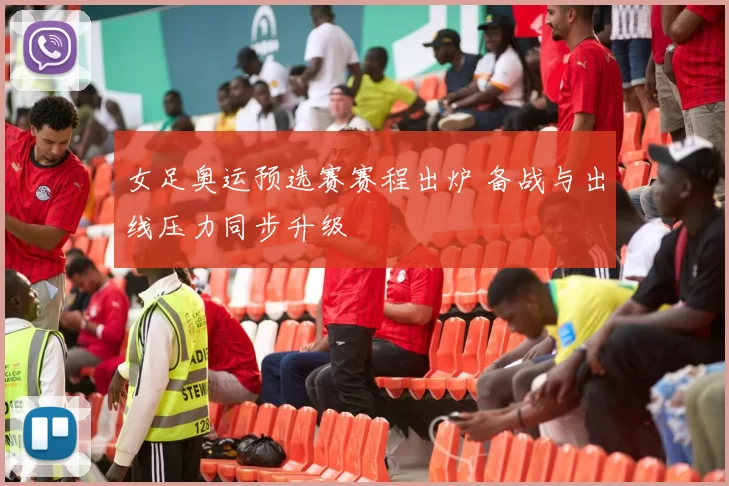 女足奥运预选赛赛程出炉 备战与出线压力同步升级