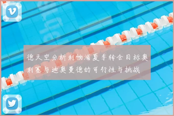 德天空分析利物浦夏季转会目标奥利塞与迪奥曼德的可行性与挑战