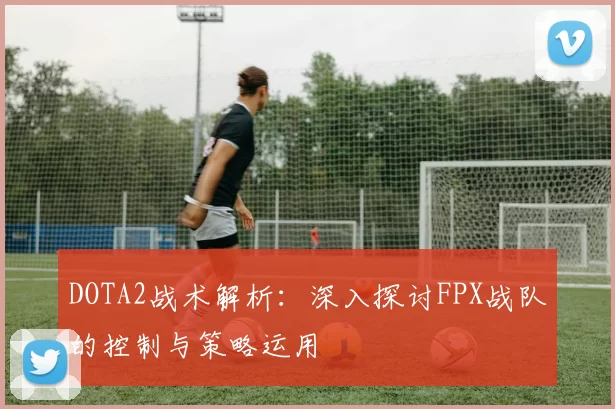 DOTA2战术解析：深入探讨FPX战队的控制与策略运用