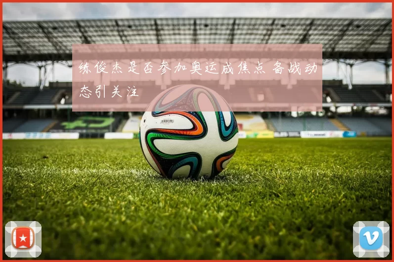 练俊杰是否参加奥运成焦点 备战动态引关注