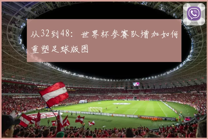 从32到48：世界杯参赛队增加如何重塑足球版图