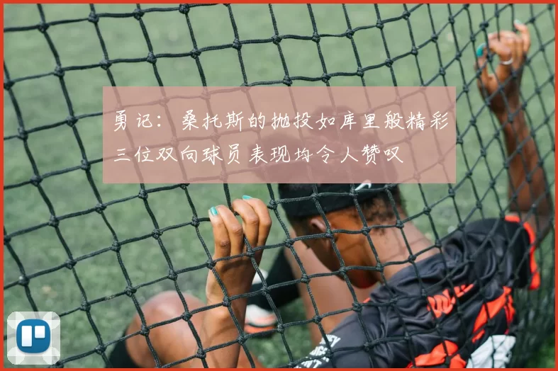 勇记:桑托斯的抛投如库里般精彩三位双向球员表现均令人赞叹