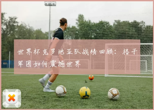 世界杯克罗地亚队战绩回顾:格子军团如何震撼世界