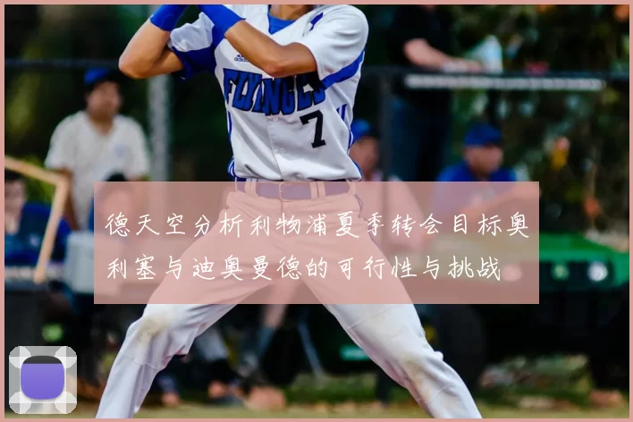 德天空分析利物浦夏季转会目标奥利塞与迪奥曼德的可行性与挑战