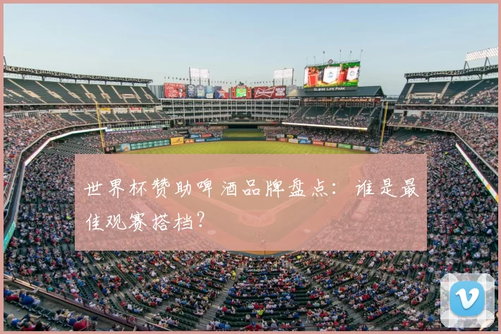 世界杯赞助啤酒品牌盘点:谁是最佳观赛搭档?
