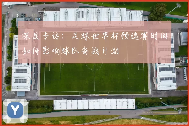 深度专访：足球世界杯预选赛时间如何影响球队备战计划