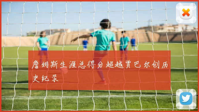 詹姆斯生涯总得分超越贾巴尔创历史纪录