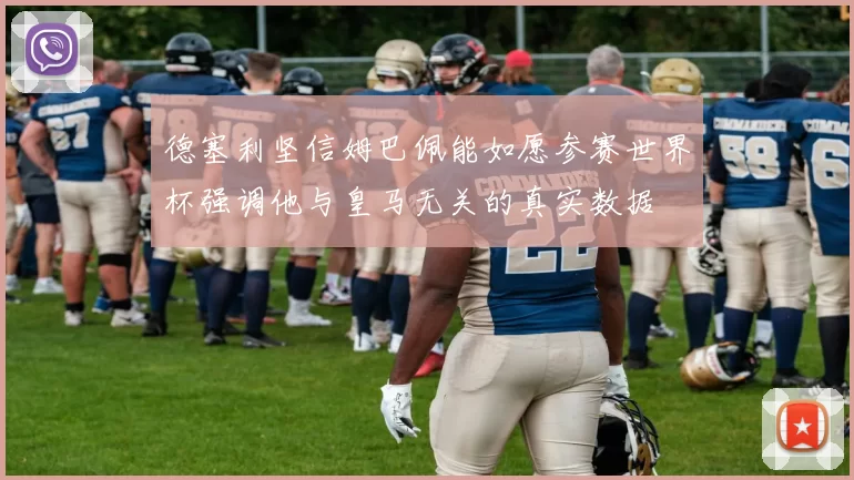 德塞利坚信姆巴佩能如愿参赛世界杯强调他与皇马无关的真实数据