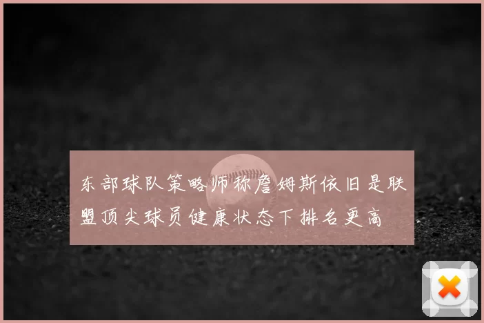 东部球队策略师称詹姆斯依旧是联盟顶尖球员健康状态下排名更高