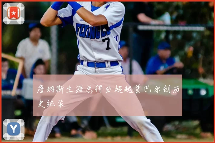 詹姆斯生涯总得分超越贾巴尔创历史纪录