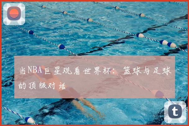 当NBA巨星观看世界杯：篮球与足球的顶级对话