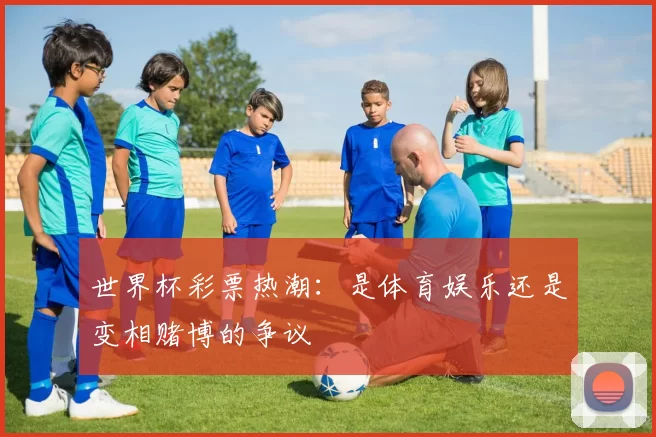 世界杯彩票热潮:是体育娱乐还是变相赌博的争议