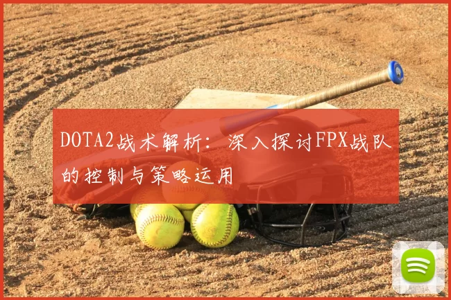 DOTA2战术解析:深入探讨FPX战队的控制与策略运用
