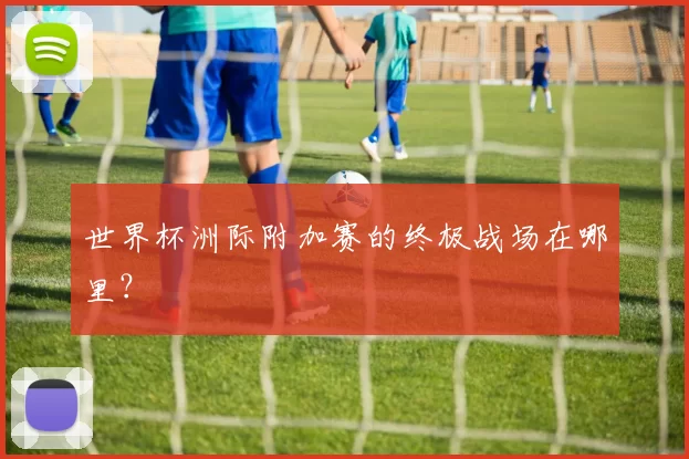 世界杯洲际附加赛的终极战场在哪里？