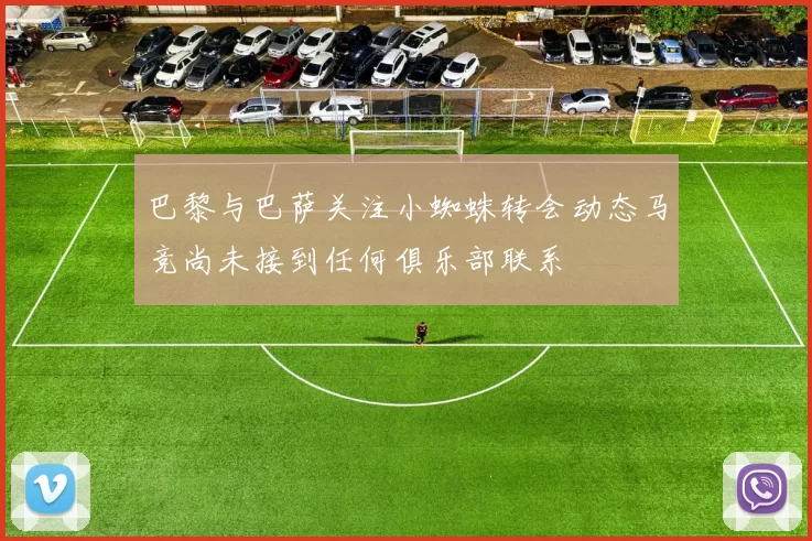 巴黎与巴萨关注小蜘蛛转会动态马竞尚未接到任何俱乐部联系