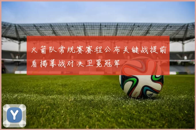 火箭队常规赛赛程公布关键战提前看揭幕战对决卫冕冠军
