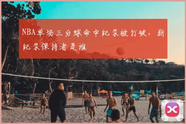 NBA单场三分球命中纪录被打破，新纪录保持者是谁