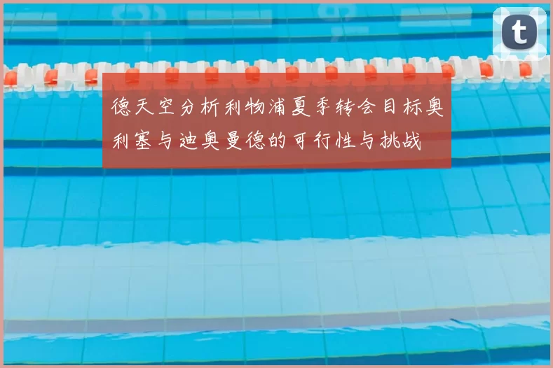 德天空分析利物浦夏季转会目标奥利塞与迪奥曼德的可行性与挑战