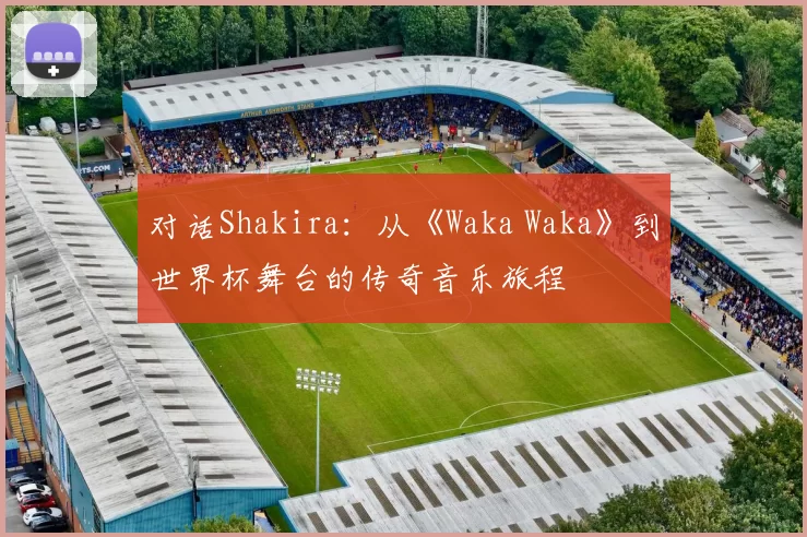 对话Shakira：从《Waka Waka》到世界杯舞台的传奇音乐旅程