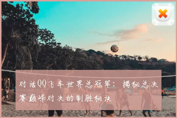 对话QQ飞车世界总冠军:揭秘总决赛巅峰对决的制胜秘诀