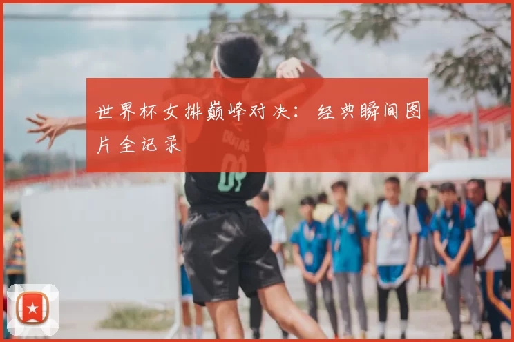 世界杯女排巅峰对决:经典瞬间图片全记录