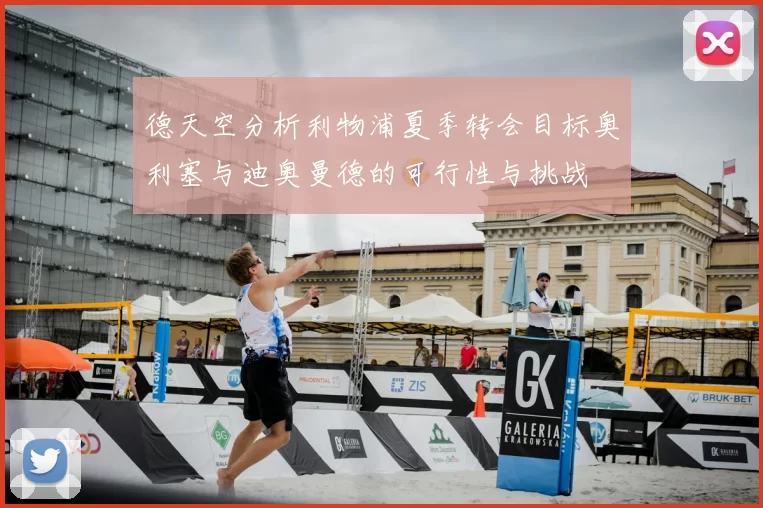 德天空分析利物浦夏季转会目标奥利塞与迪奥曼德的可行性与挑战