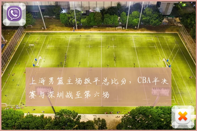 上海男篮主场扳平总比分，CBA半决赛与深圳战至第六场