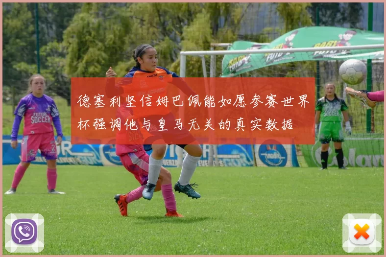 德塞利坚信姆巴佩能如愿参赛世界杯强调他与皇马无关的真实数据
