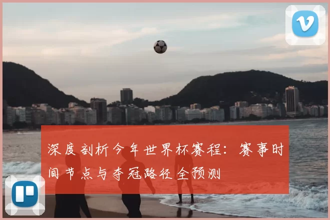 深度剖析今年世界杯赛程：赛事时间节点与夺冠路径全预测