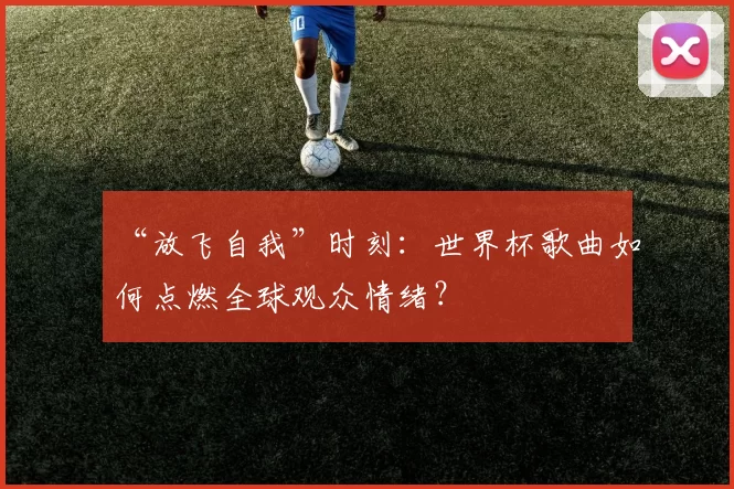 “放飞自我”时刻：世界杯歌曲如何点燃全球观众情绪？