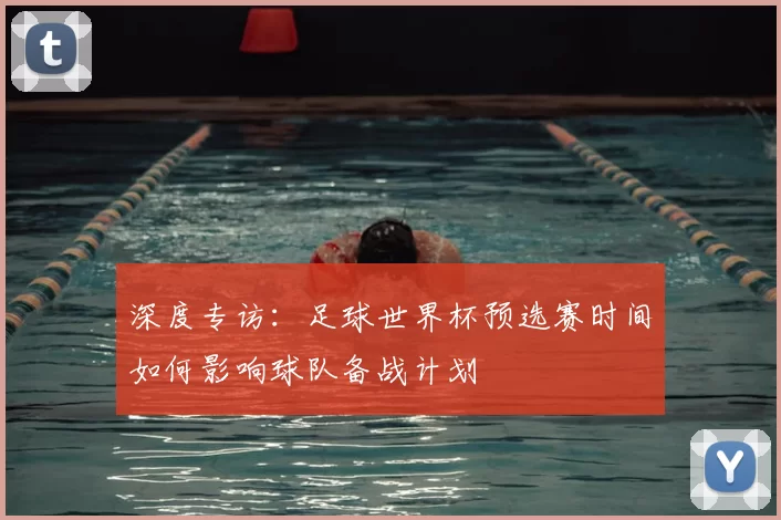 深度专访：足球世界杯预选赛时间如何影响球队备战计划
