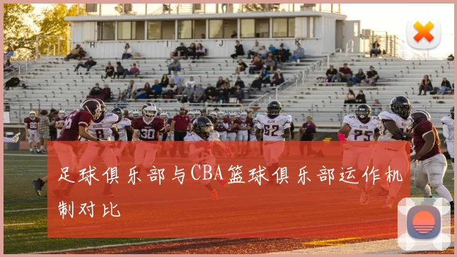 足球俱乐部与CBA篮球俱乐部运作机制对比