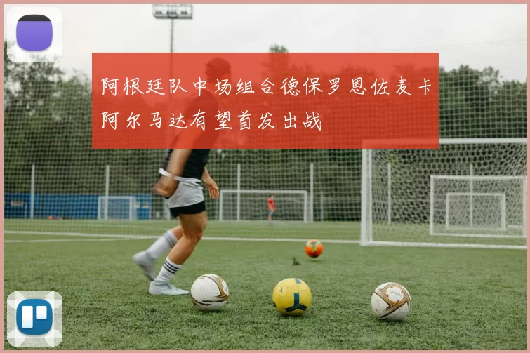 阿根廷队中场组合德保罗恩佐麦卡阿尔马达有望首发出战