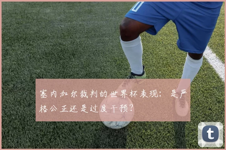 塞内加尔裁判的世界杯表现:是严格公正还是过度干预?